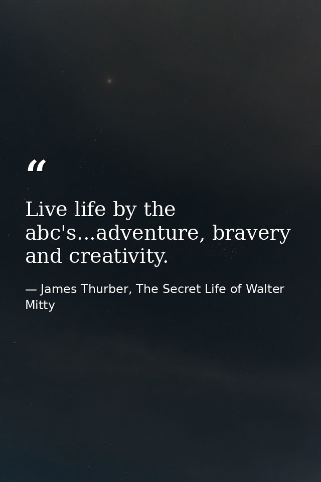 Live life by the abc's...adventure, bravery and creativity. — James Thurber, The Secret Life of Walter Mitty
