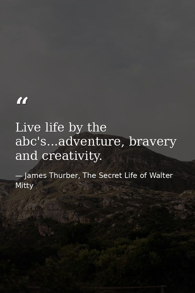 Live life by the abc's...adventure, bravery and creativity. — James Thurber, The Secret Life of Walter Mitty