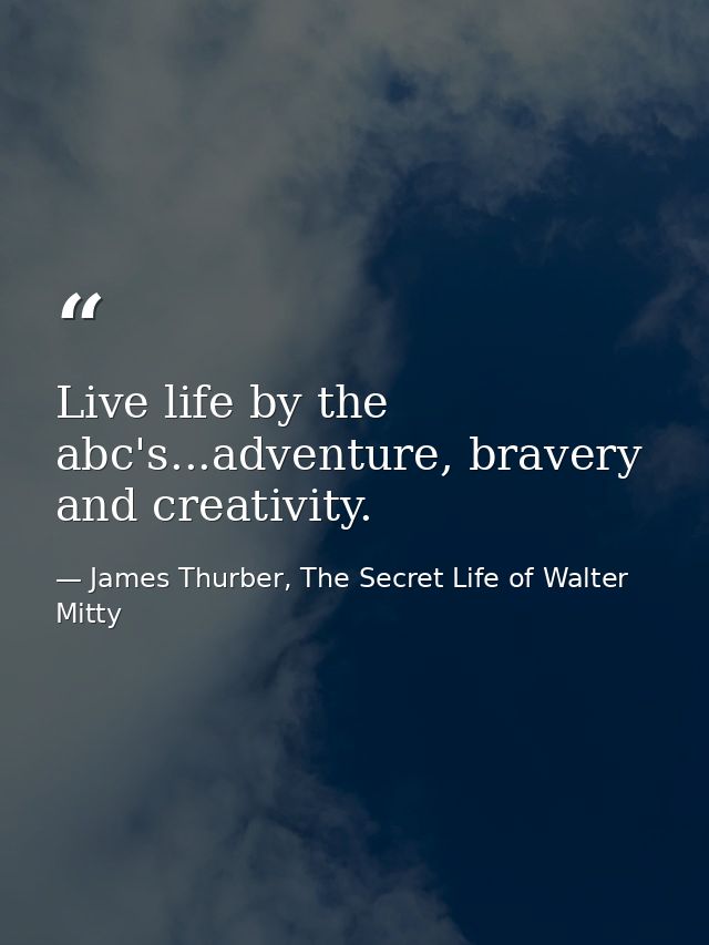 Live life by the abc's...adventure, bravery and creativity. — James Thurber, The Secret Life of Walter Mitty