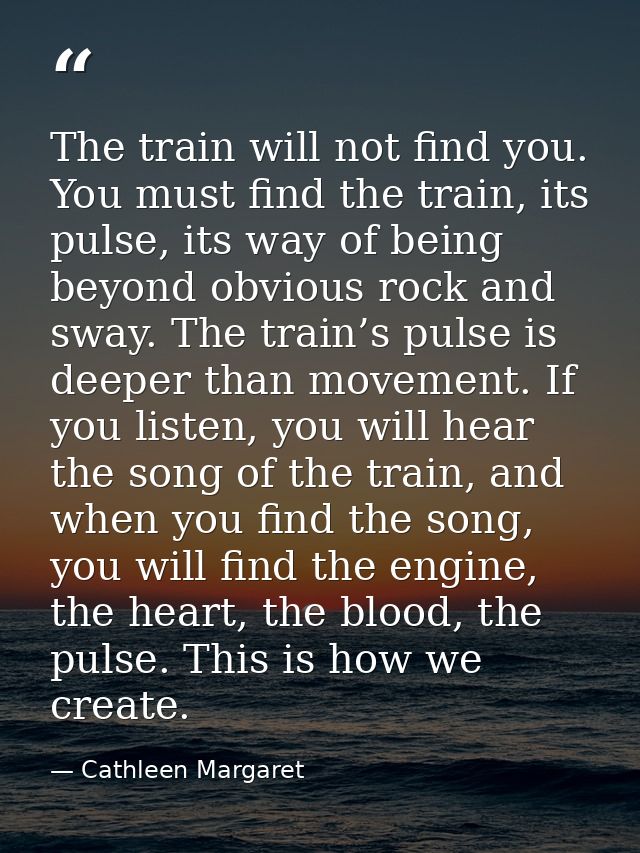 The train will not find you. You must find the train, its pulse, its way of being beyond obvious rock and sway. The trai — Cathleen Margaret
