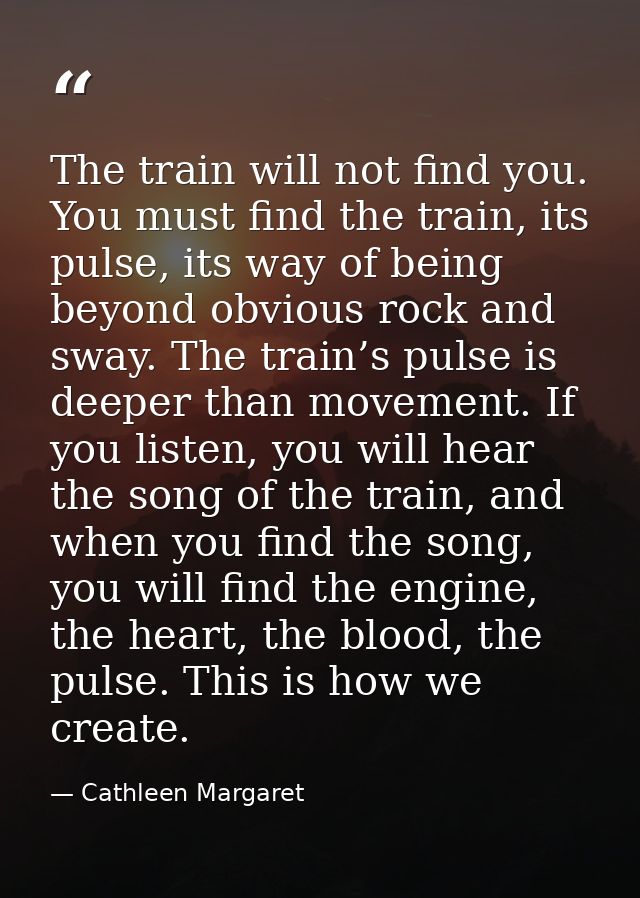 The train will not find you. You must find the train, its pulse, its way of being beyond obvious rock and sway. The trai — Cathleen Margaret