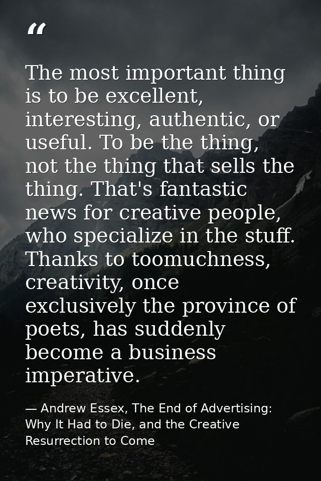 The most important thing is to be excellent, interesting, authentic, or useful. To be the thing, not the thing that sell — Andrew Essex, The End of Advertising: Why It Had to Die, and the Creative Resurrection to Come