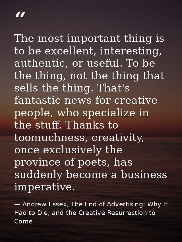 The most important thing is to be excellent, interesting, authentic, or useful. To be the thing, not the thing that sell — Andrew Essex, The End of Advertising: Why It Had to Die, and the Creative Resurrection to Come