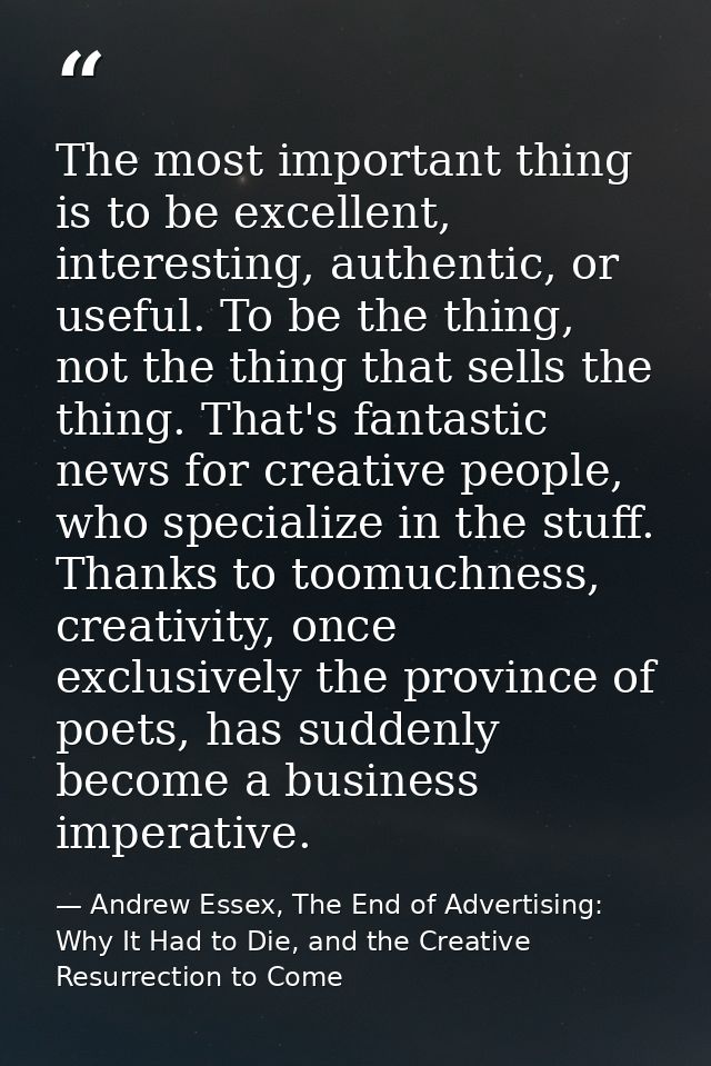 The most important thing is to be excellent, interesting, authentic, or useful. To be the thing, not the thing that sell — Andrew Essex, The End of Advertising: Why It Had to Die, and the Creative Resurrection to Come