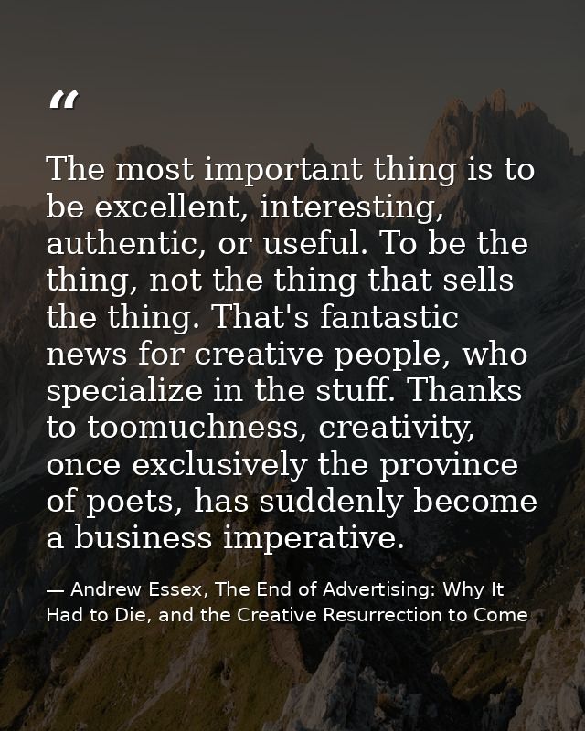 The most important thing is to be excellent, interesting, authentic, or useful. To be the thing, not the thing that sell — Andrew Essex, The End of Advertising: Why It Had to Die, and the Creative Resurrection to Come