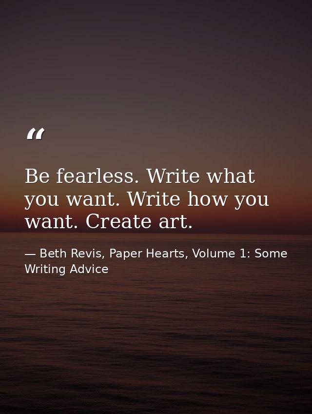 Be fearless. Write what you want. Write how you want. Create art. — Beth Revis, Paper Hearts, Volume 1: Some Writing Advice