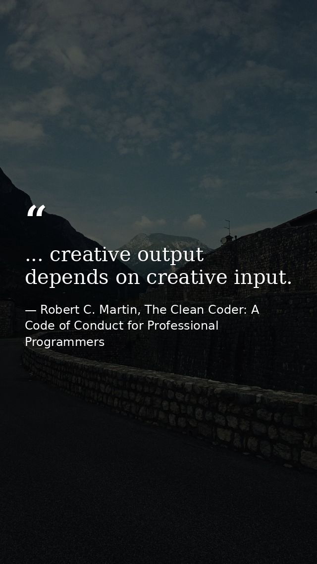 ... creative output depends on creative input. — Robert C. Martin, The Clean Coder: A Code of Conduct for Professional Programmers