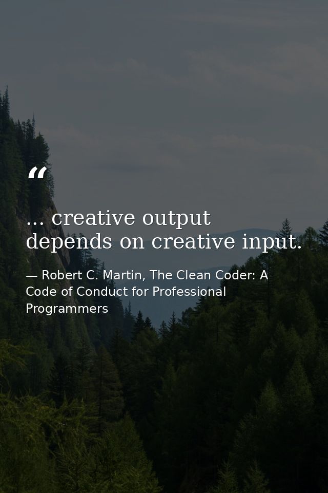 ... creative output depends on creative input. — Robert C. Martin, The Clean Coder: A Code of Conduct for Professional Programmers