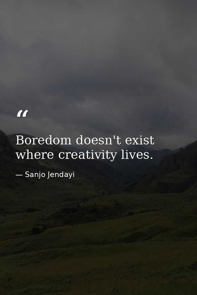 Boredom doesn't exist where creativity lives. — Sanjo Jendayi