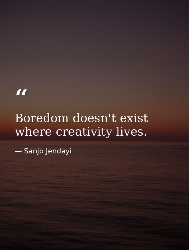 Boredom doesn't exist where creativity lives. — Sanjo Jendayi