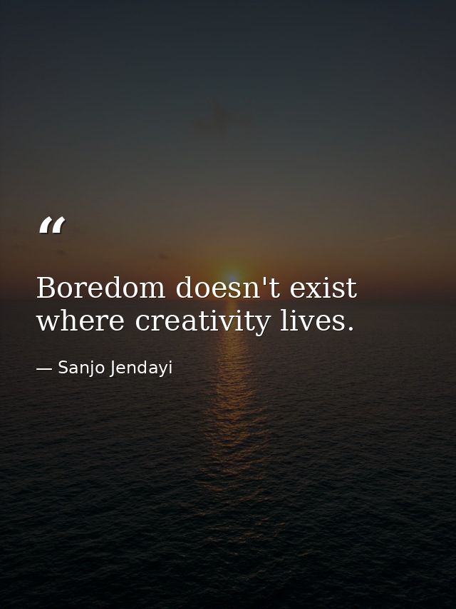 Boredom doesn't exist where creativity lives. — Sanjo Jendayi