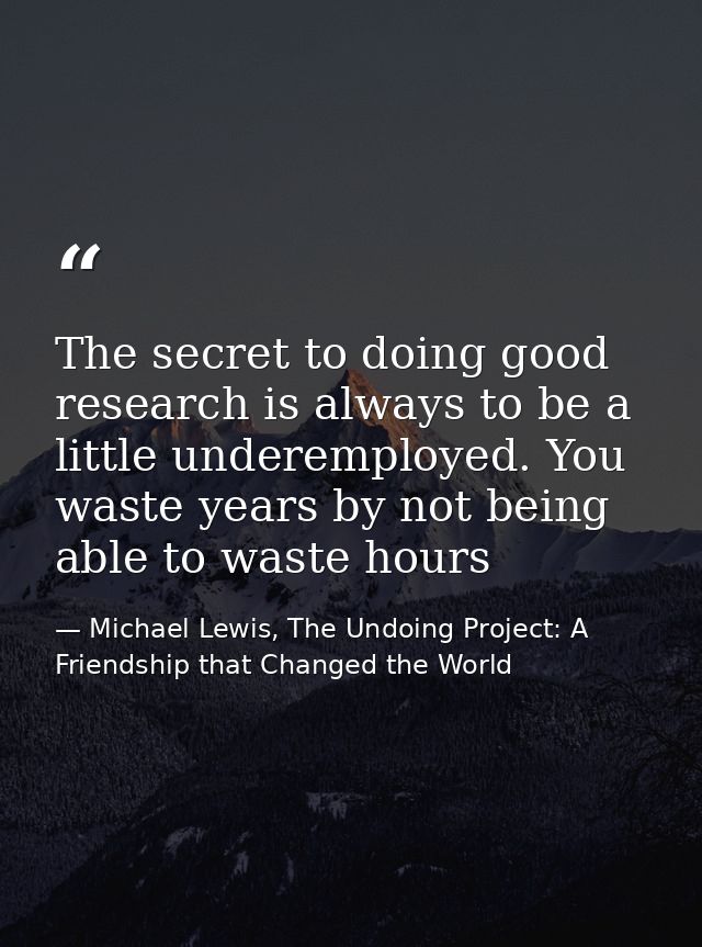 The secret to doing good research is always to be a little underemployed. You waste years by not being able to waste hou — Michael Lewis, The Undoing Project: A Friendship that Changed the World