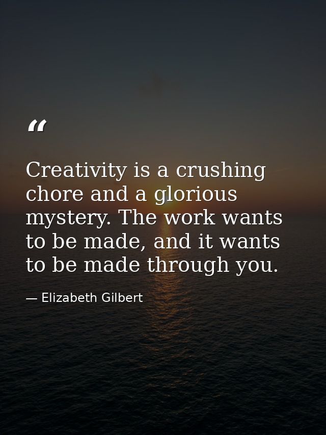 Creativity is a crushing chore and a glorious mystery. The work wants to be made, and it wants to be made through you. — Elizabeth Gilbert