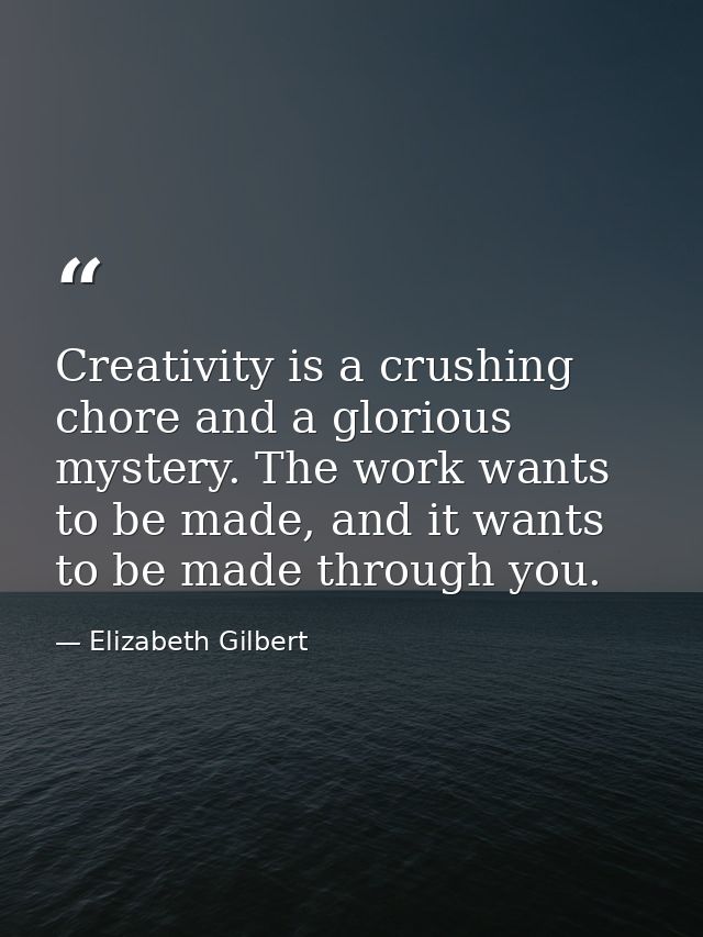 Creativity is a crushing chore and a glorious mystery. The work wants to be made, and it wants to be made through you. — Elizabeth Gilbert