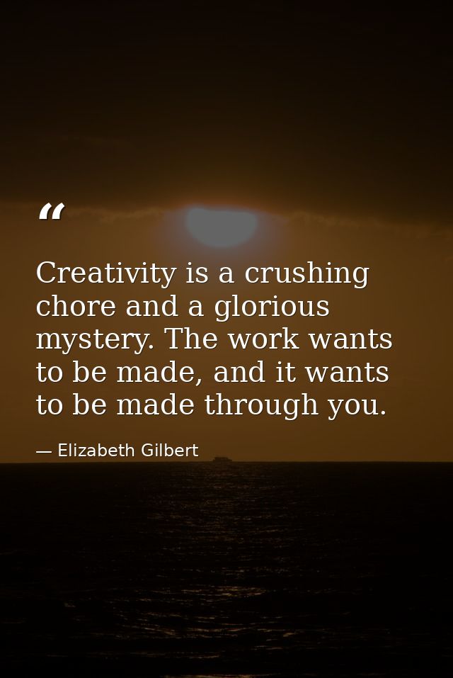 Creativity is a crushing chore and a glorious mystery. The work wants to be made, and it wants to be made through you. — Elizabeth Gilbert