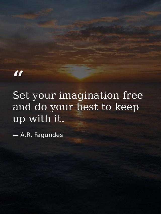 Set your imagination free and do your best to keep up with it. — A.R. Fagundes