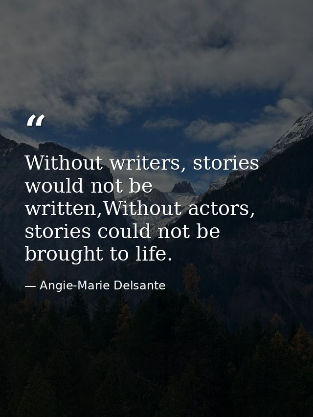 Without writers, stories would not be written,Without actors, stories could not be brought to life. — Angie-Marie Delsante