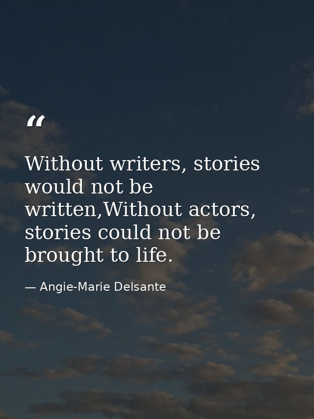 Without writers, stories would not be written,Without actors, stories could not be brought to life. — Angie-Marie Delsante
