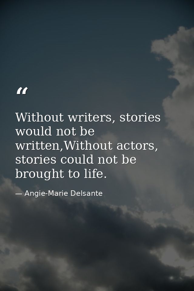 Without writers, stories would not be written,Without actors, stories could not be brought to life. — Angie-Marie Delsante
