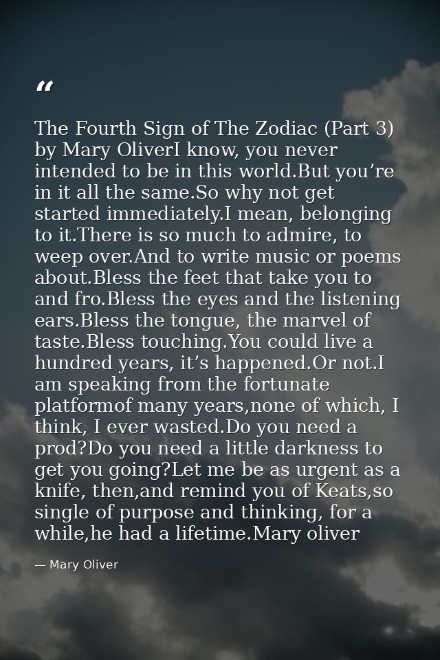 The Fourth Sign of The Zodiac (Part 3) by Mary OliverI know, you never intended to be in this world.But you’re in it all — Mary Oliver