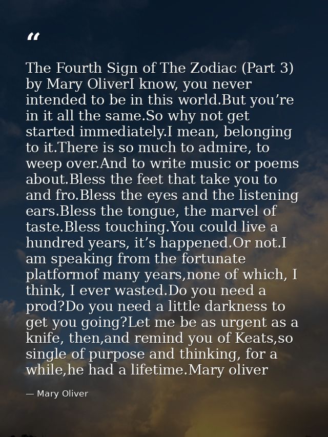 The Fourth Sign of The Zodiac (Part 3) by Mary OliverI know, you never intended to be in this world.But you’re in it all — Mary Oliver
