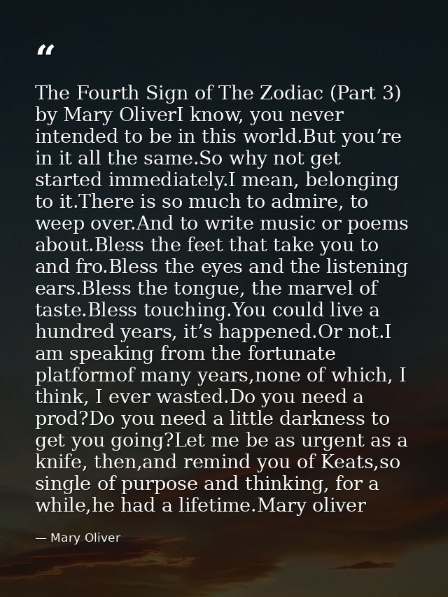 The Fourth Sign of The Zodiac (Part 3) by Mary OliverI know, you never intended to be in this world.But you’re in it all — Mary Oliver
