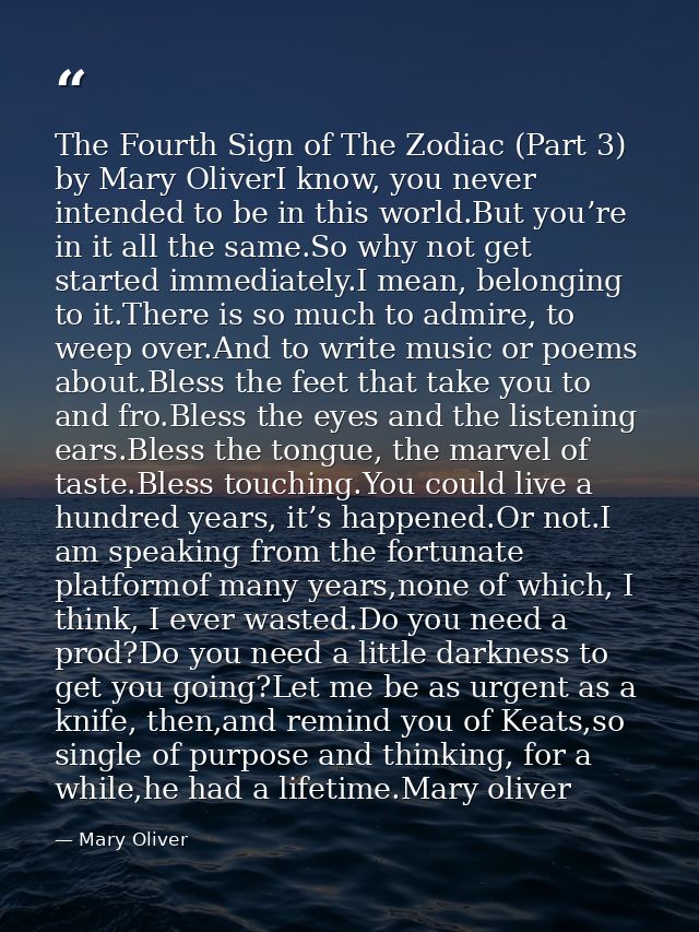 The Fourth Sign of The Zodiac (Part 3) by Mary OliverI know, you never intended to be in this world.But you’re in it all — Mary Oliver