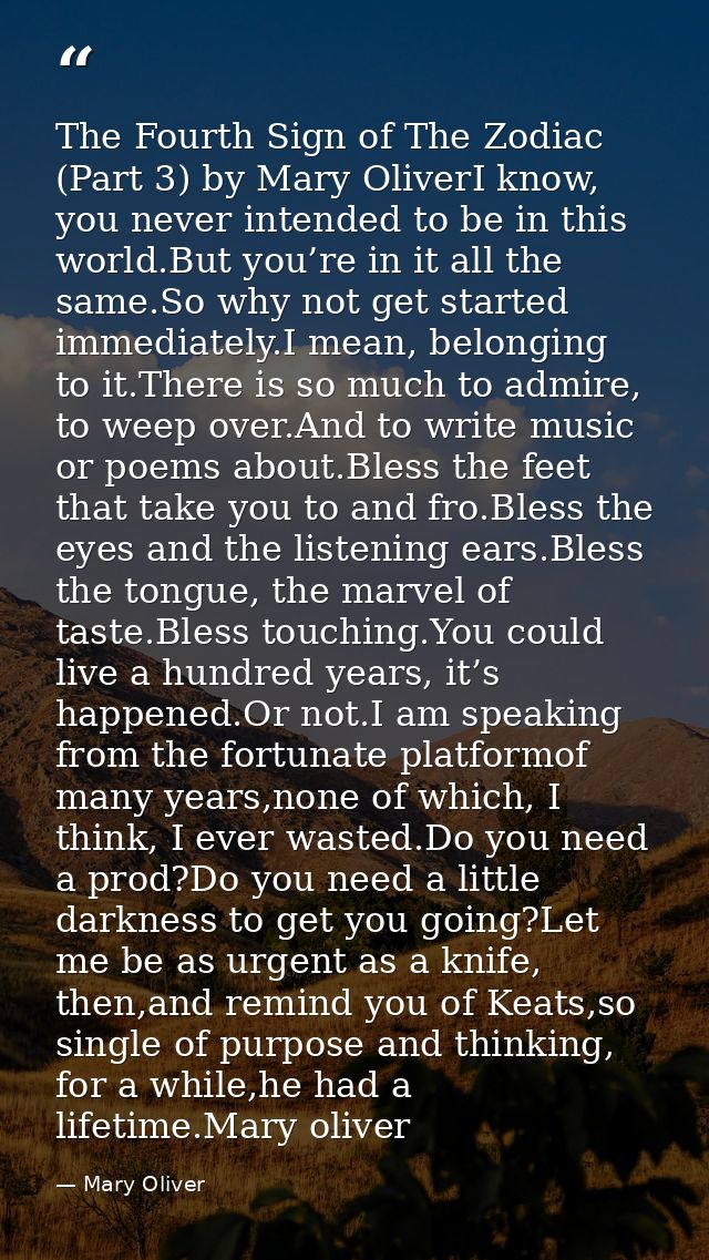 The Fourth Sign of The Zodiac (Part 3) by Mary OliverI know, you never intended to be in this world.But you’re in it all — Mary Oliver