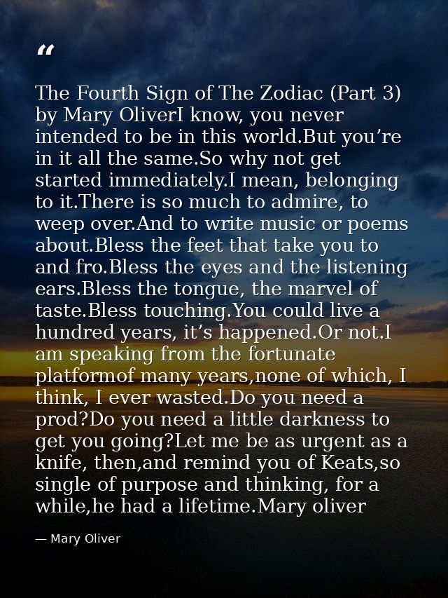 The Fourth Sign of The Zodiac (Part 3) by Mary OliverI know, you never intended to be in this world.But you’re in it all — Mary Oliver