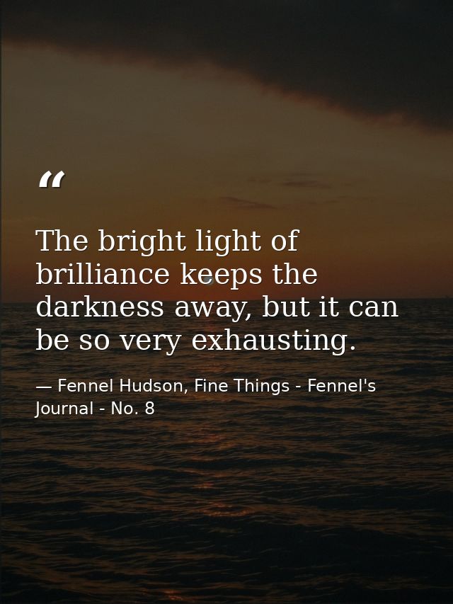 The bright light of brilliance keeps the darkness away, but it can be so very exhausting. — Fennel Hudson, Fine Things - Fennel's Journal - No. 8
