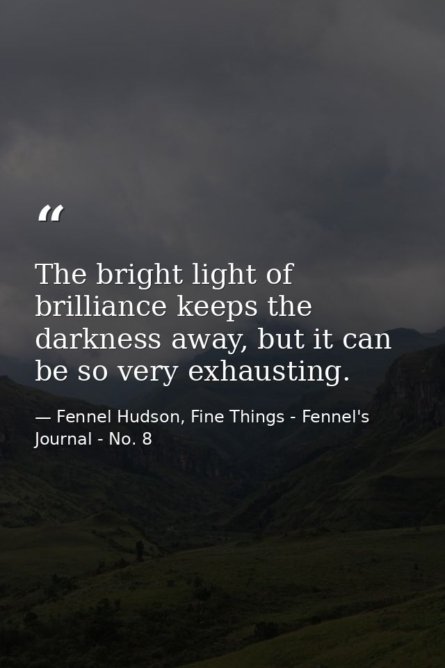 The bright light of brilliance keeps the darkness away, but it can be so very exhausting. — Fennel Hudson, Fine Things - Fennel's Journal - No. 8