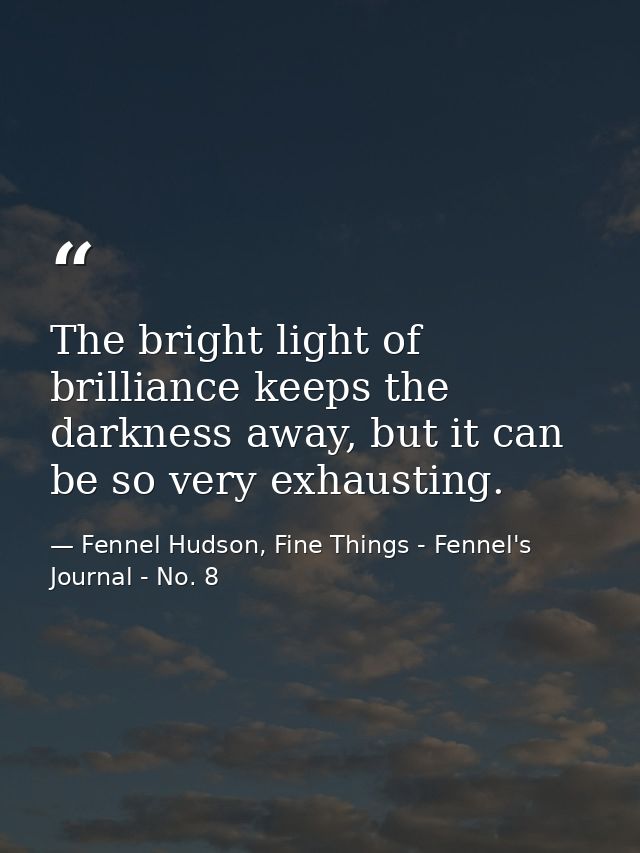 The bright light of brilliance keeps the darkness away, but it can be so very exhausting. — Fennel Hudson, Fine Things - Fennel's Journal - No. 8