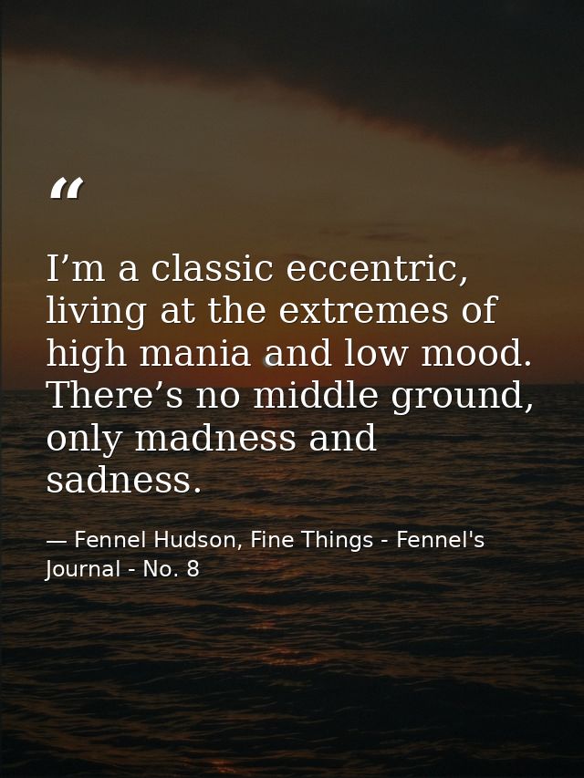 I’m a classic eccentric, living at the extremes of high mania and low mood. There’s no middle ground, only madness and s — Fennel Hudson, Fine Things - Fennel's Journal - No. 8