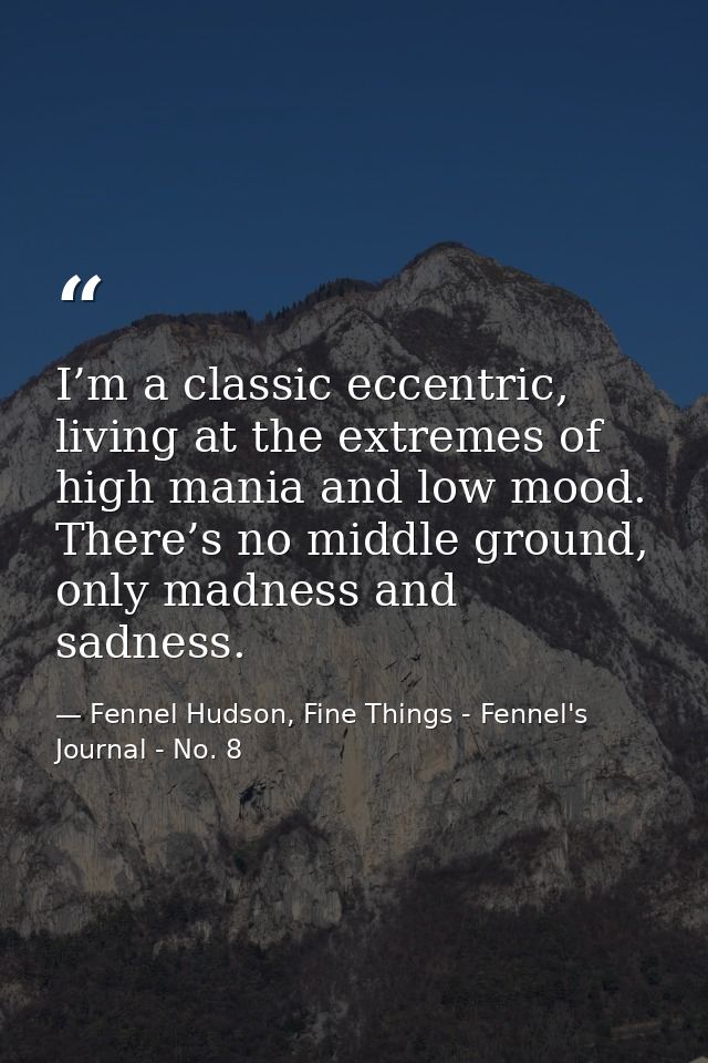 I’m a classic eccentric, living at the extremes of high mania and low mood. There’s no middle ground, only madness and s — Fennel Hudson, Fine Things - Fennel's Journal - No. 8