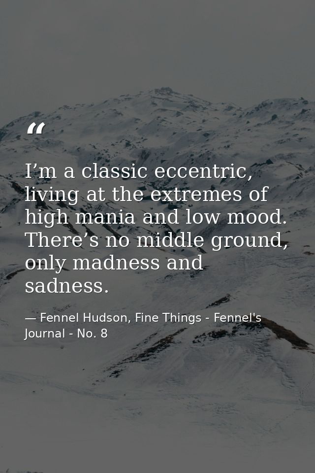 I’m a classic eccentric, living at the extremes of high mania and low mood. There’s no middle ground, only madness and s — Fennel Hudson, Fine Things - Fennel's Journal - No. 8