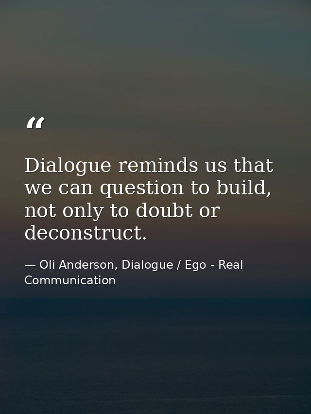 Dialogue reminds us that we can question to build, not only to doubt or deconstruct. — Oli Anderson, Dialogue / Ego - Real Communication