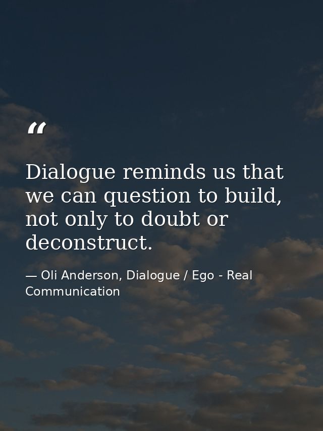 Dialogue reminds us that we can question to build, not only to doubt or deconstruct. — Oli Anderson, Dialogue / Ego - Real Communication