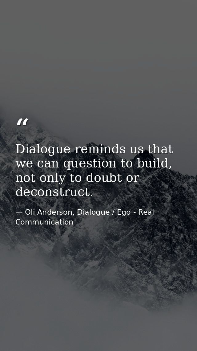 Dialogue reminds us that we can question to build, not only to doubt or deconstruct. — Oli Anderson, Dialogue / Ego - Real Communication