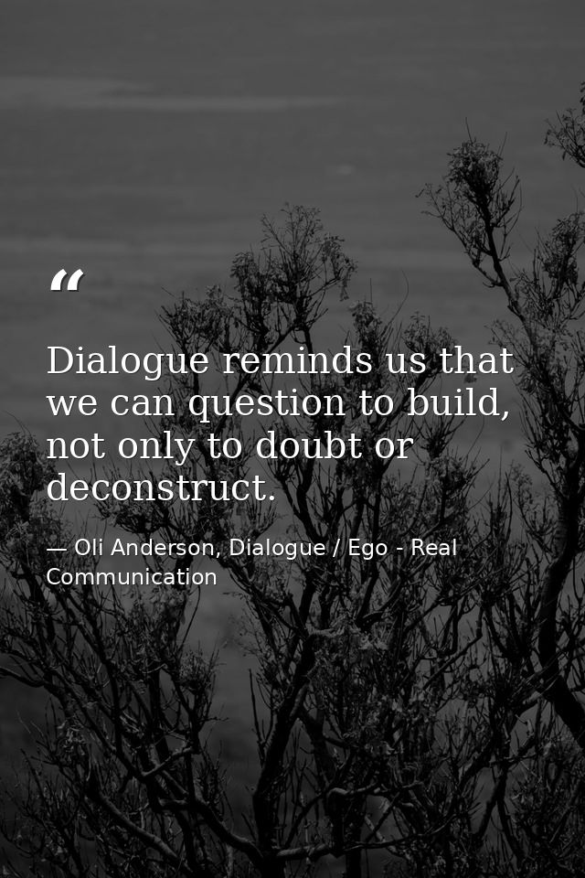 Dialogue reminds us that we can question to build, not only to doubt or deconstruct. — Oli Anderson, Dialogue / Ego - Real Communication