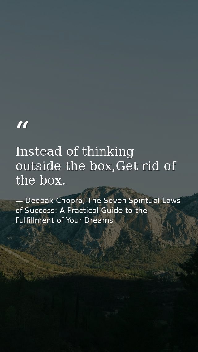 Instead of thinking outside the box,Get rid of the box. — Deepak Chopra, The Seven Spiritual Laws of Success: A Practical Guide to the Fulfillment of Your Dreams