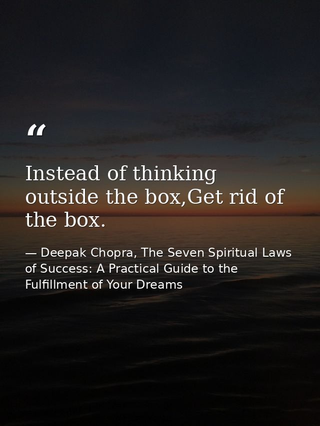 Instead of thinking outside the box,Get rid of the box. — Deepak Chopra, The Seven Spiritual Laws of Success: A Practical Guide to the Fulfillment of Your Dreams
