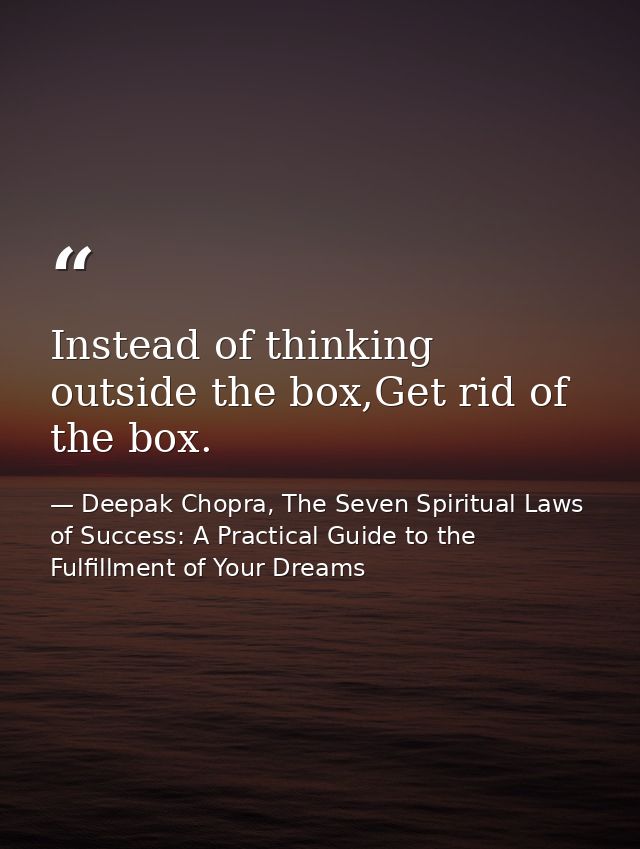 Instead of thinking outside the box,Get rid of the box. — Deepak Chopra, The Seven Spiritual Laws of Success: A Practical Guide to the Fulfillment of Your Dreams