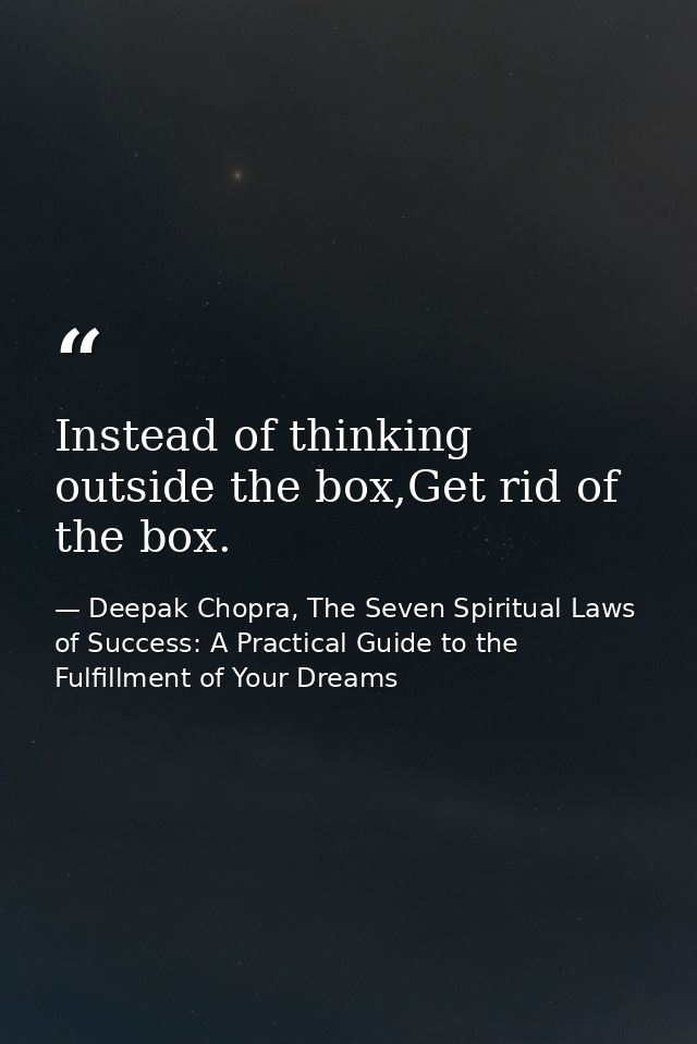 Instead of thinking outside the box,Get rid of the box. — Deepak Chopra, The Seven Spiritual Laws of Success: A Practical Guide to the Fulfillment of Your Dreams