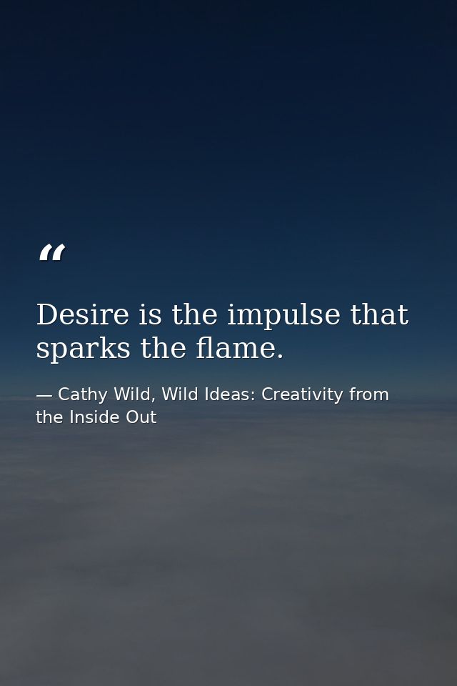 Desire is the impulse that sparks the flame. — Cathy Wild, Wild Ideas: Creativity from the Inside Out