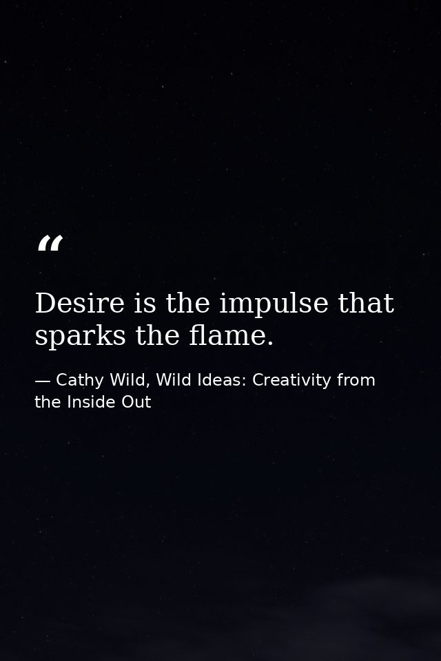 Desire is the impulse that sparks the flame. — Cathy Wild, Wild Ideas: Creativity from the Inside Out