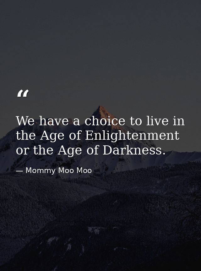 We have a choice to live in the Age of Enlightenment or the Age of Darkness. — Mommy Moo Moo