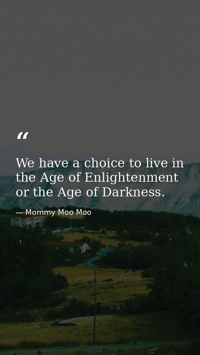 We have a choice to live in the Age of Enlightenment or the Age of Darkness. — Mommy Moo Moo