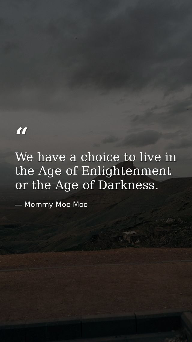 We have a choice to live in the Age of Enlightenment or the Age of Darkness. — Mommy Moo Moo