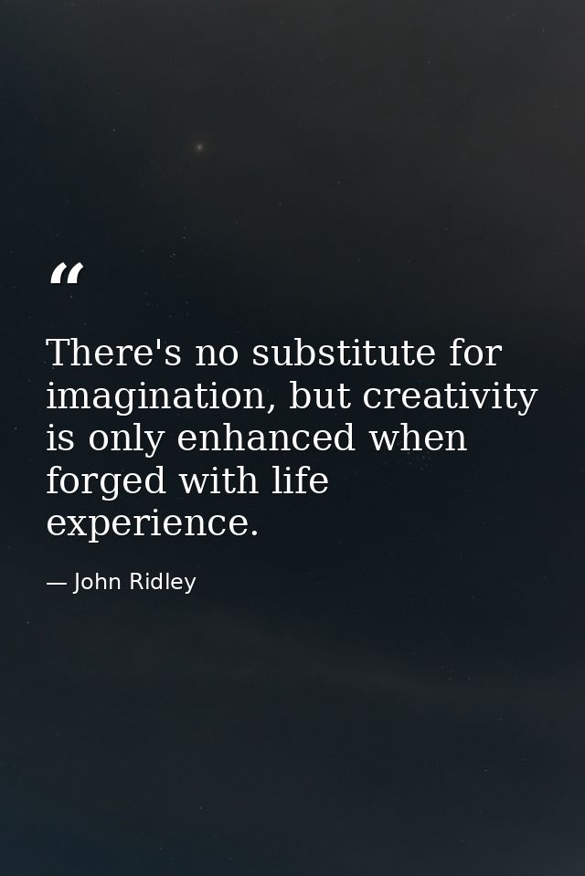 There's no substitute for imagination, but creativity is only enhanced when forged with life experience. — John Ridley