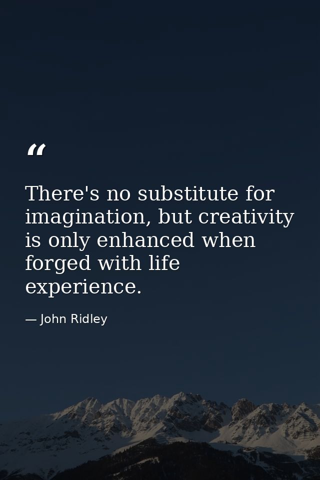 There's no substitute for imagination, but creativity is only enhanced when forged with life experience. — John Ridley